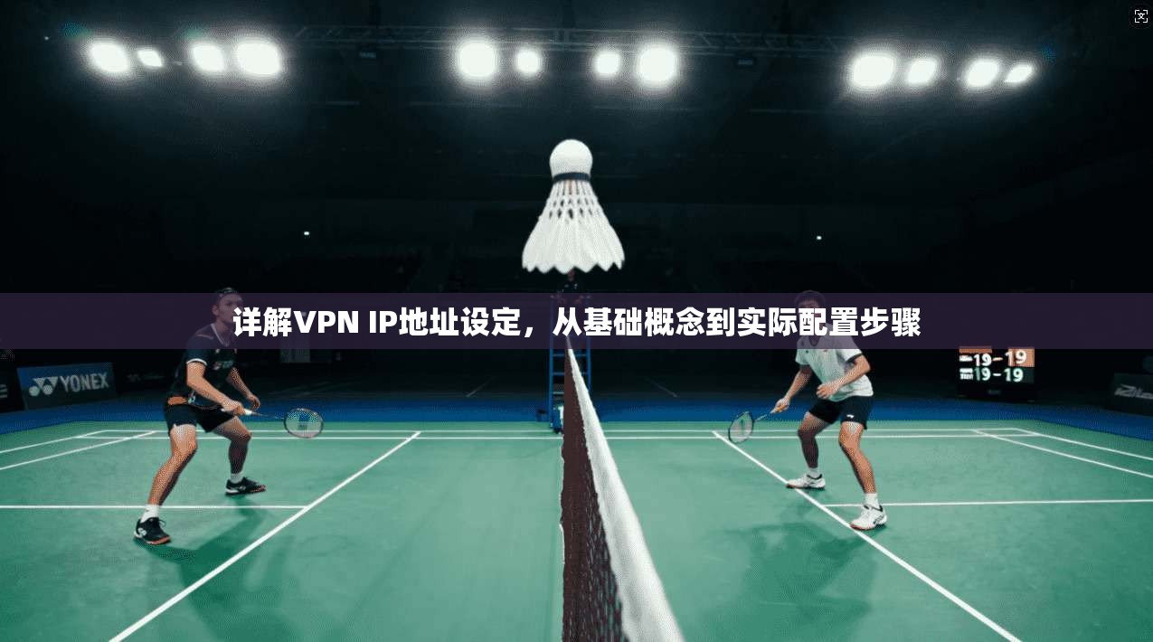 详解VPN IP地址设定，从基础概念到实际配置步骤