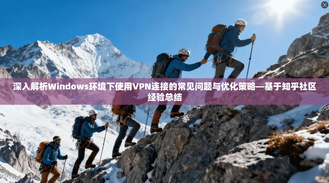 深入解析Windows环境下使用VPN连接的常见问题与优化策略—基于知乎社区经验总结