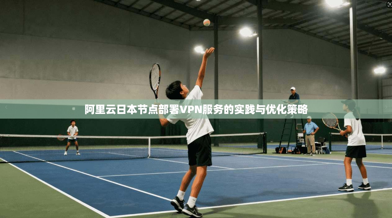 阿里云日本节点部署VPN服务的实践与优化策略