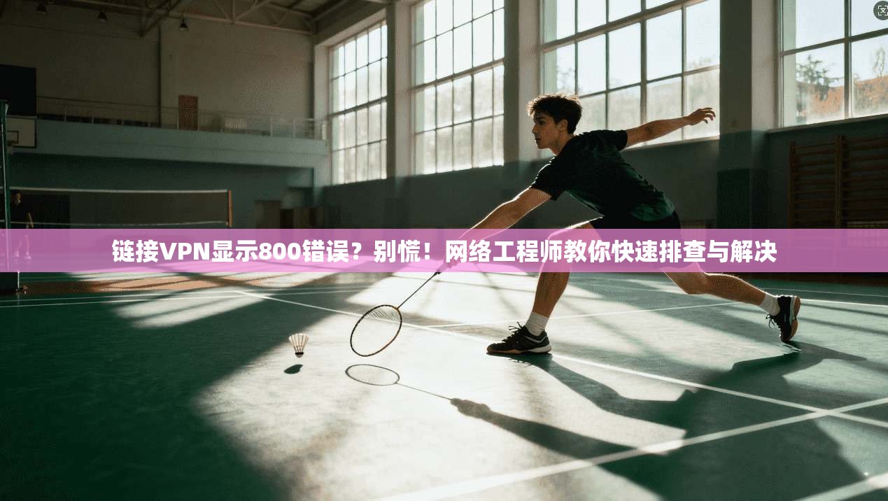 链接VPN显示800错误？别慌！网络工程师教你快速排查与解决
