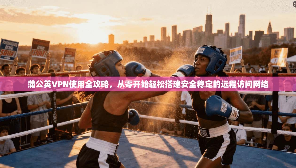 蒲公英VPN使用全攻略，从零开始轻松搭建安全稳定的远程访问网络