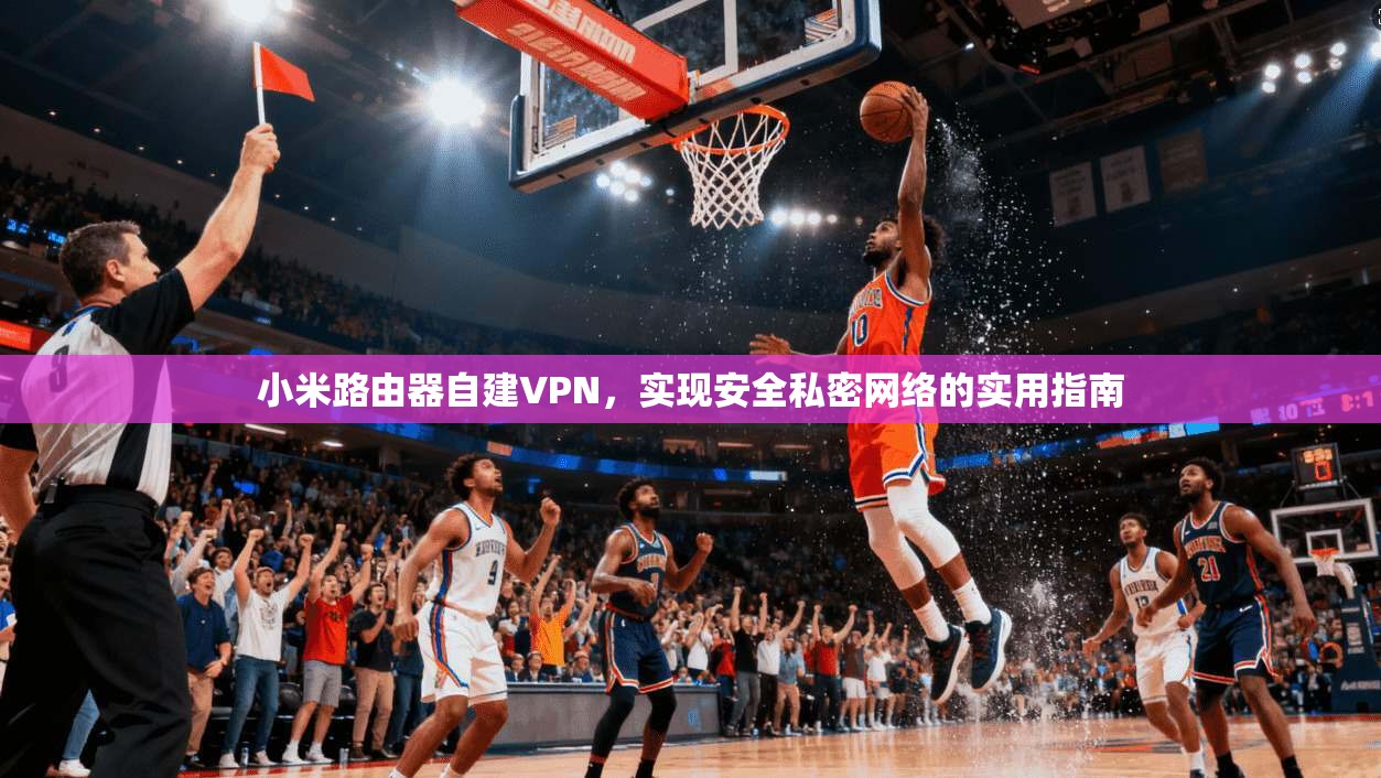 小米路由器自建VPN，实现安全私密网络的实用指南
