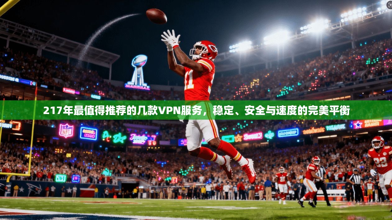 217年最值得推荐的几款VPN服务，稳定、安全与速度的完美平衡