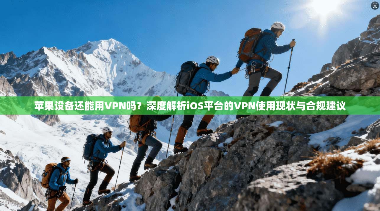 苹果设备还能用VPN吗？深度解析iOS平台的VPN使用现状与合规建议