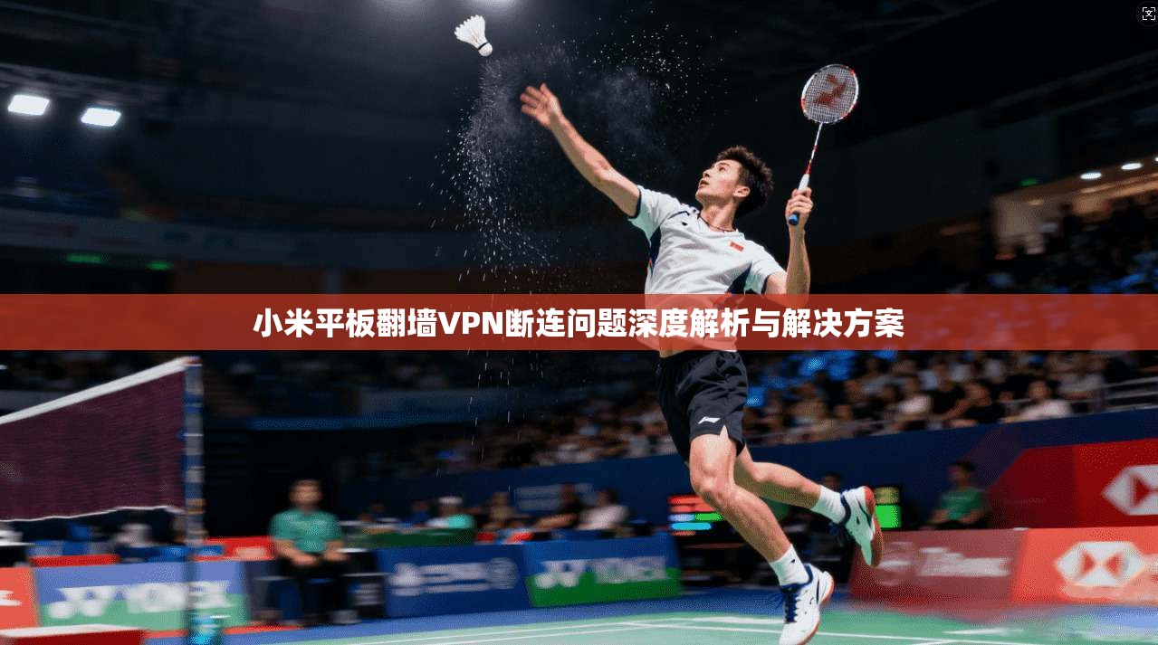 小米平板翻墙VPN断连问题深度解析与解决方案