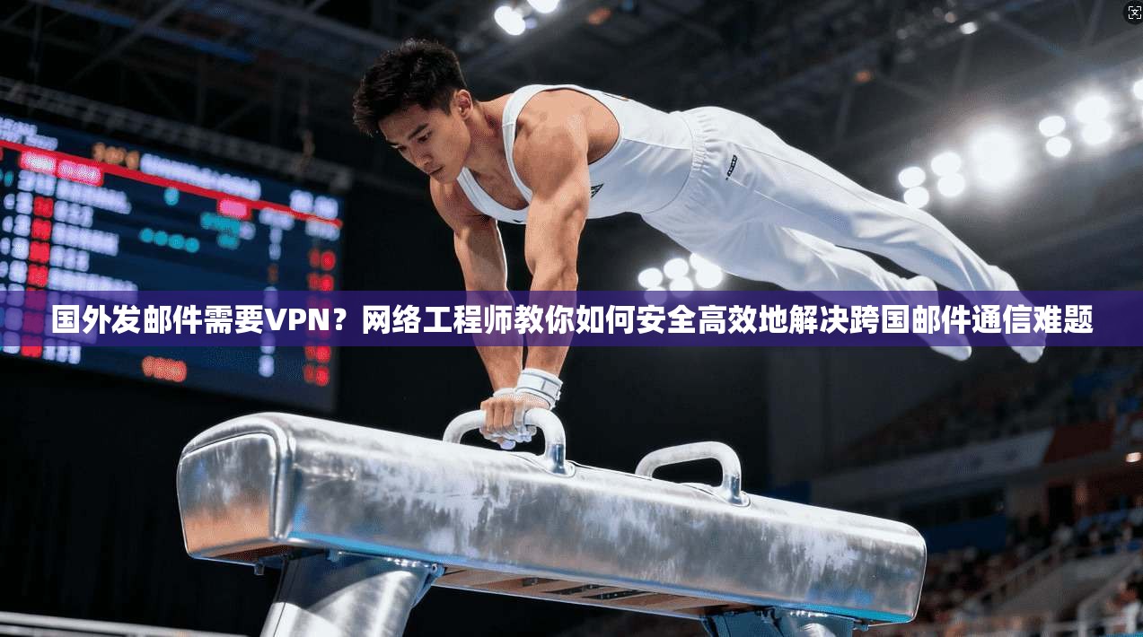 国外发邮件需要VPN？网络工程师教你如何安全高效地解决跨国邮件通信难题