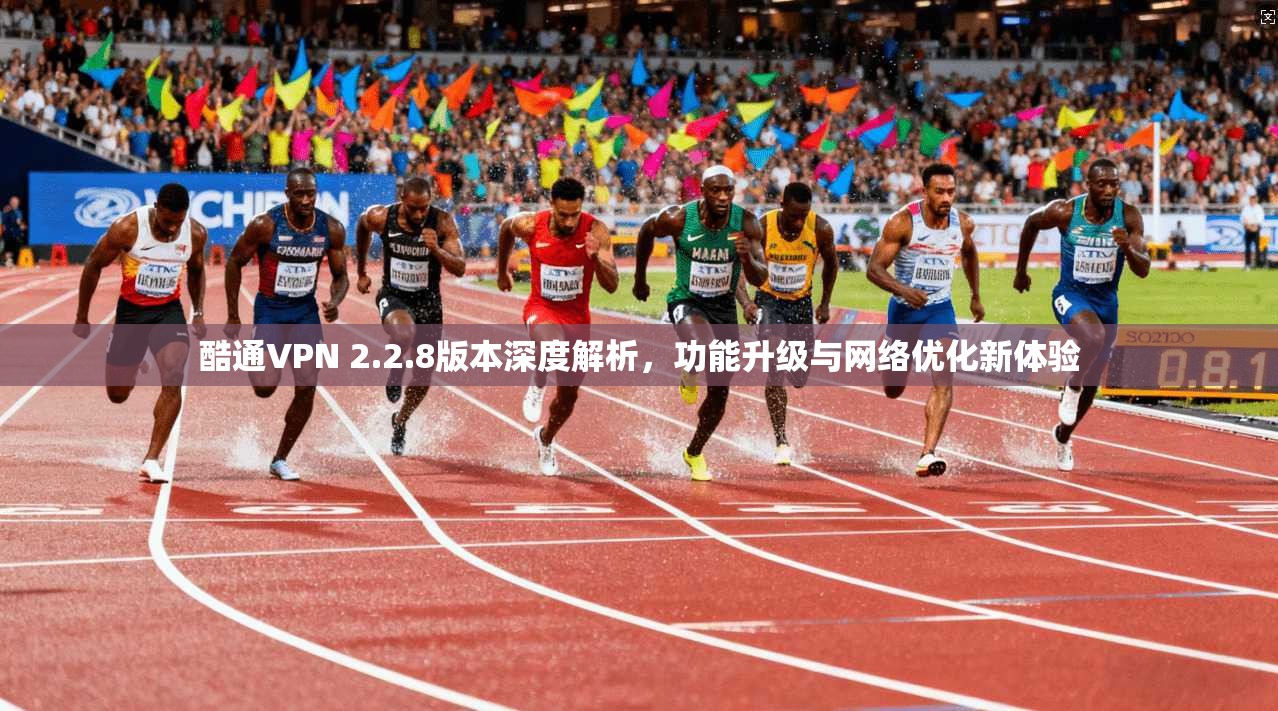 酷通VPN 2.2.8版本深度解析，功能升级与网络优化新体验
