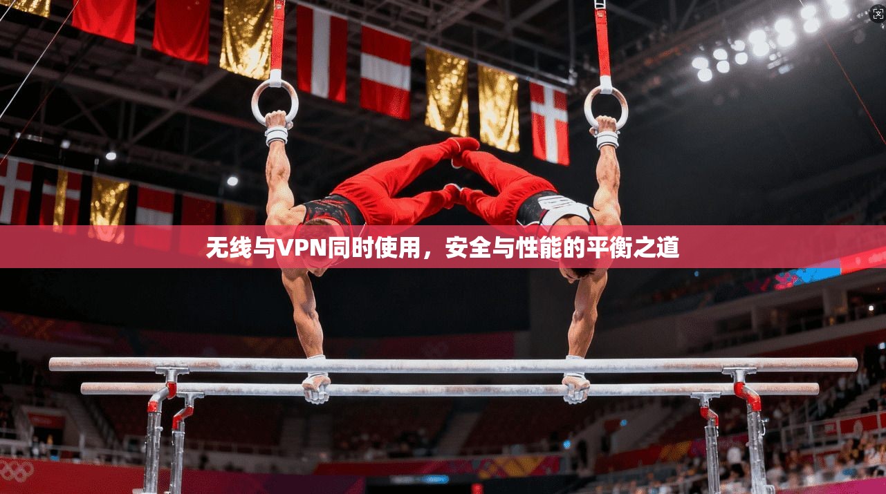 无线与VPN同时使用，安全与性能的平衡之道