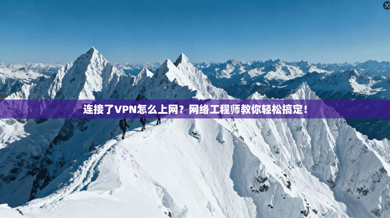 连接了VPN怎么上网？网络工程师教你轻松搞定！