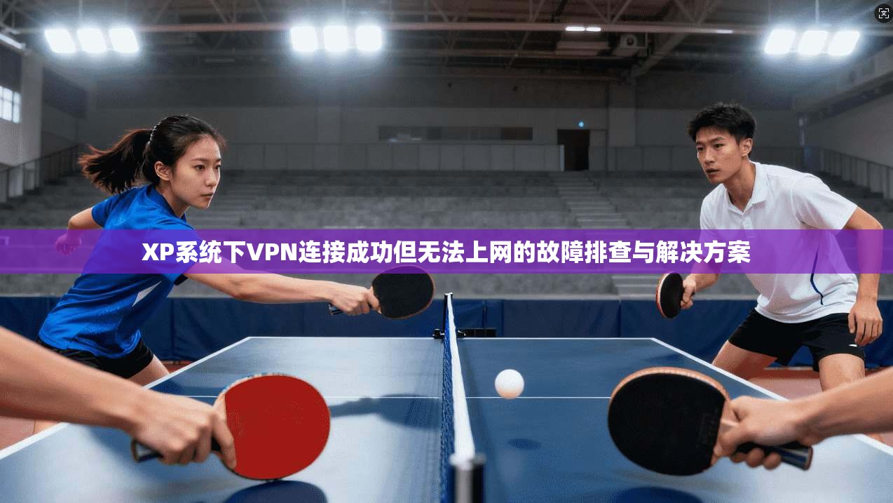 XP系统下VPN连接成功但无法上网的故障排查与解决方案