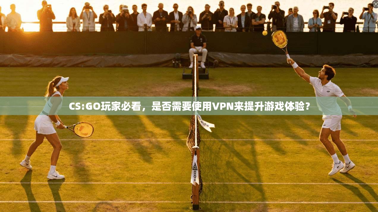CS:GO玩家必看，是否需要使用VPN来提升游戏体验？