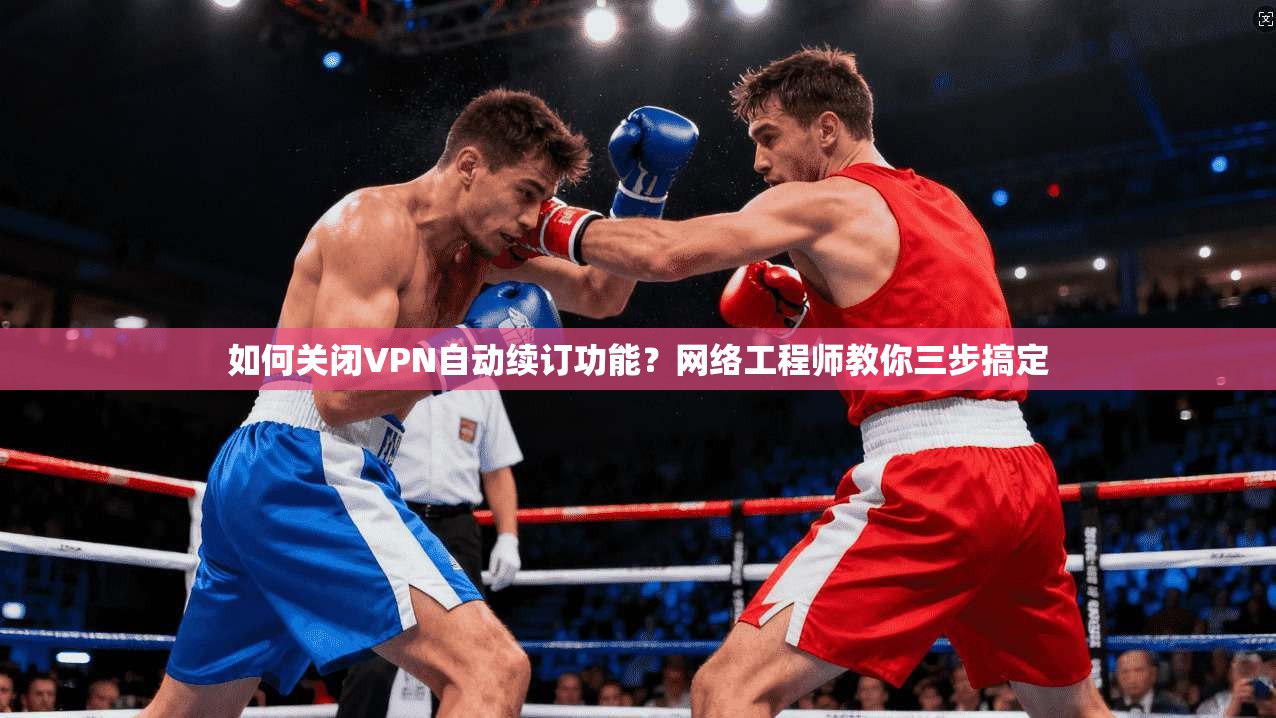 如何关闭VPN自动续订功能？网络工程师教你三步搞定
