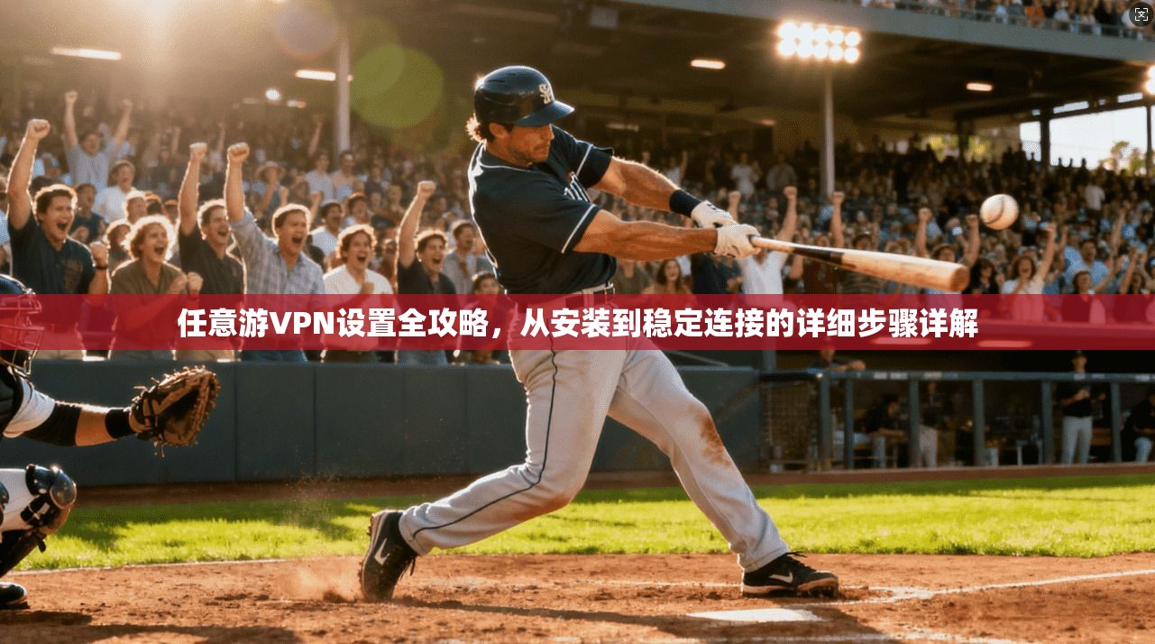 任意游VPN设置全攻略，从安装到稳定连接的详细步骤详解