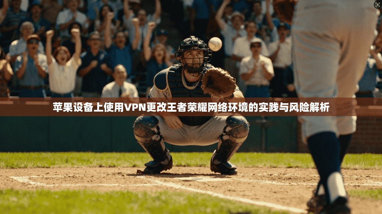 苹果设备上使用VPN更改王者荣耀网络环境的实践与风险解析