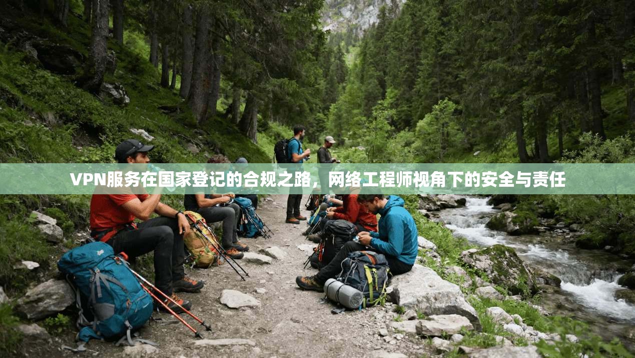 VPN服务在国家登记的合规之路，网络工程师视角下的安全与责任