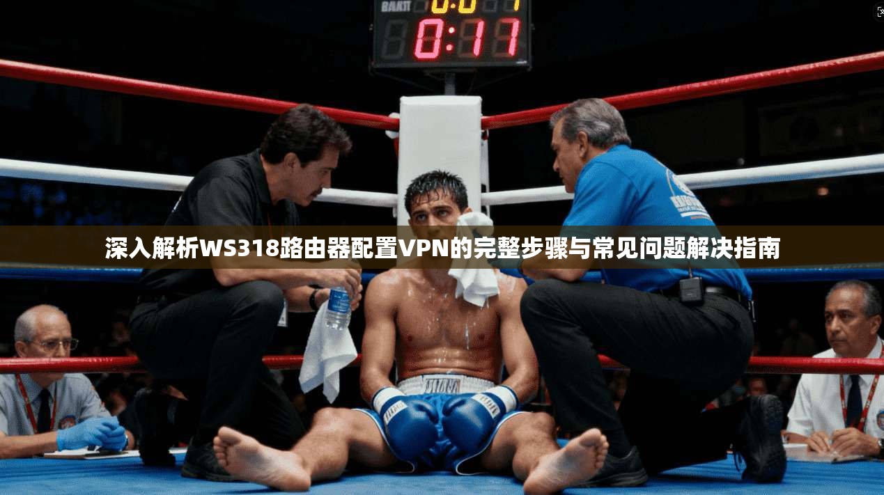 深入解析WS318路由器配置VPN的完整步骤与常见问题解决指南