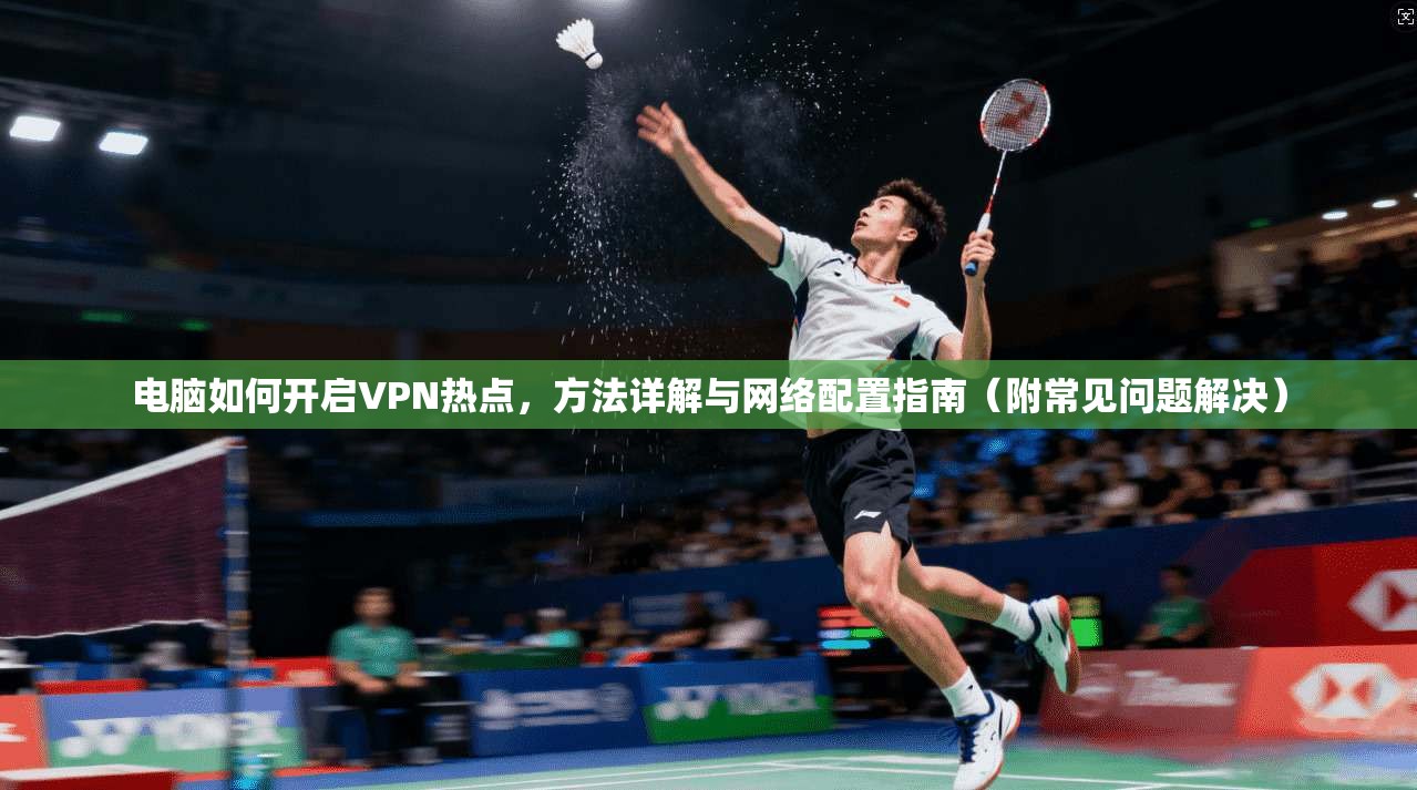 电脑如何开启VPN热点，方法详解与网络配置指南（附常见问题解决）
