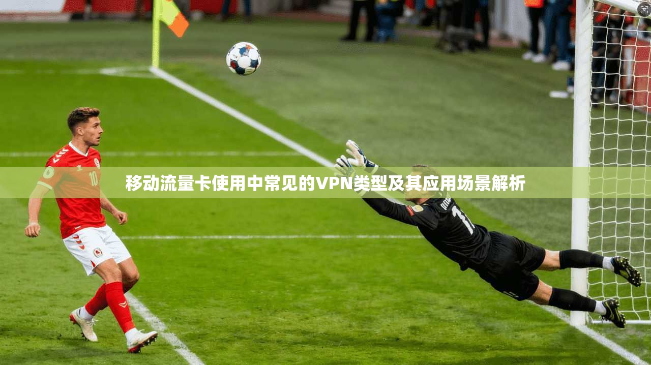 移动流量卡使用中常见的VPN类型及其应用场景解析