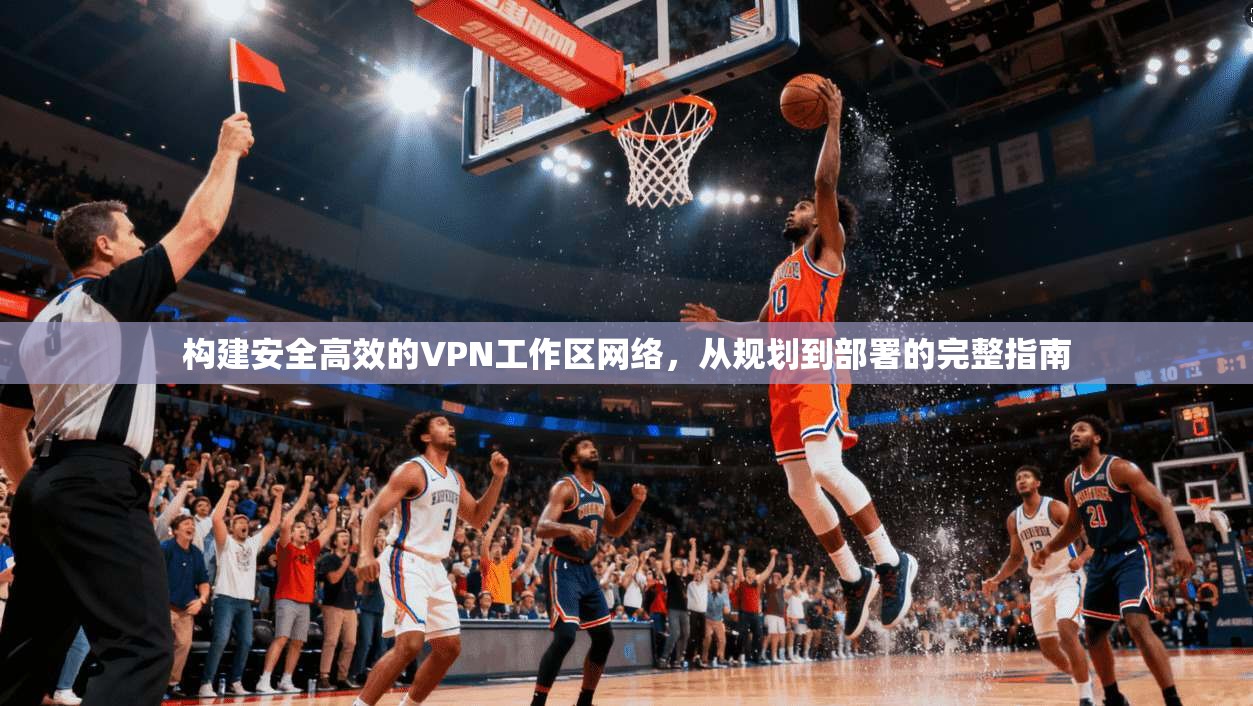 构建安全高效的VPN工作区网络，从规划到部署的完整指南