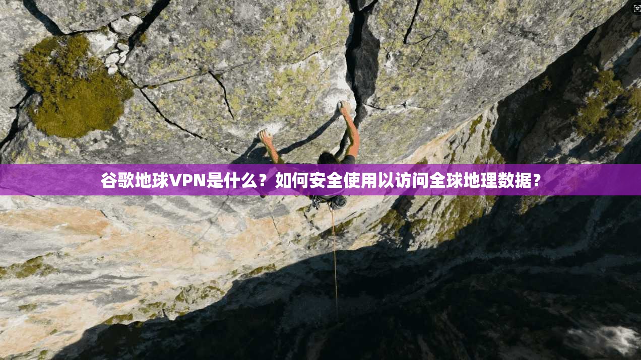 谷歌地球VPN是什么？如何安全使用以访问全球地理数据？