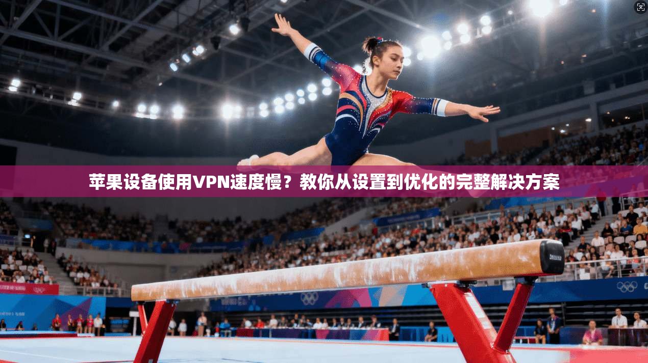 苹果设备使用VPN速度慢？教你从设置到优化的完整解决方案