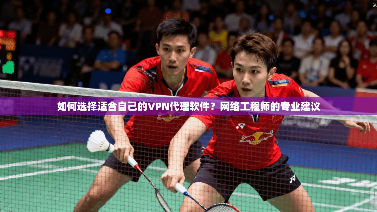 如何选择适合自己的VPN代理软件？网络工程师的专业建议