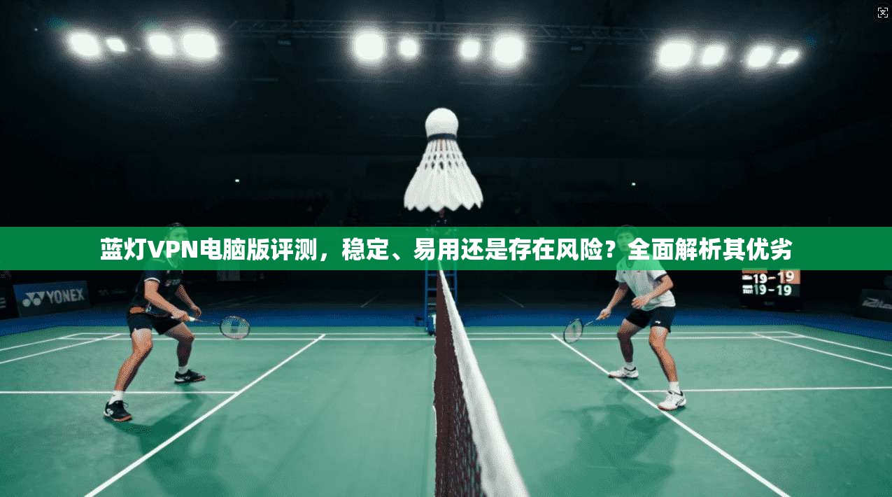 蓝灯VPN电脑版评测，稳定、易用还是存在风险？全面解析其优劣