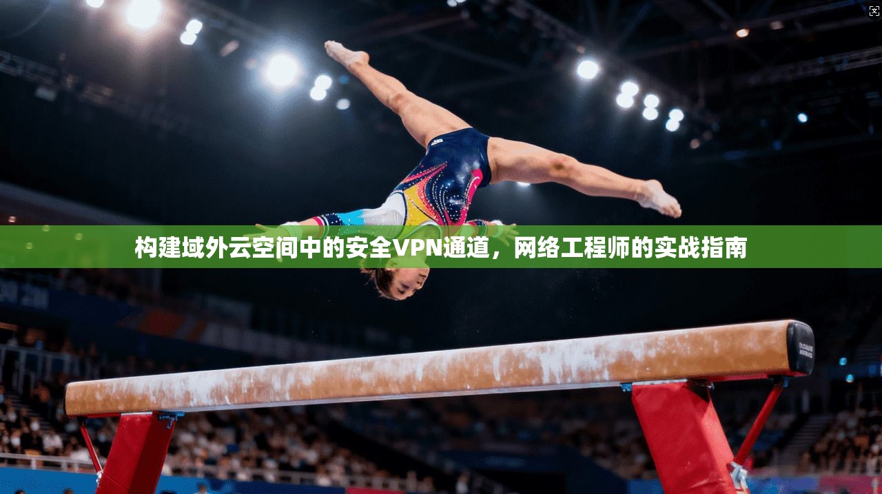 构建域外云空间中的安全VPN通道，网络工程师的实战指南