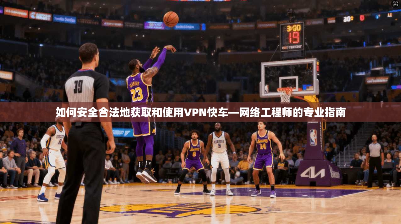 如何安全合法地获取和使用VPN快车—网络工程师的专业指南