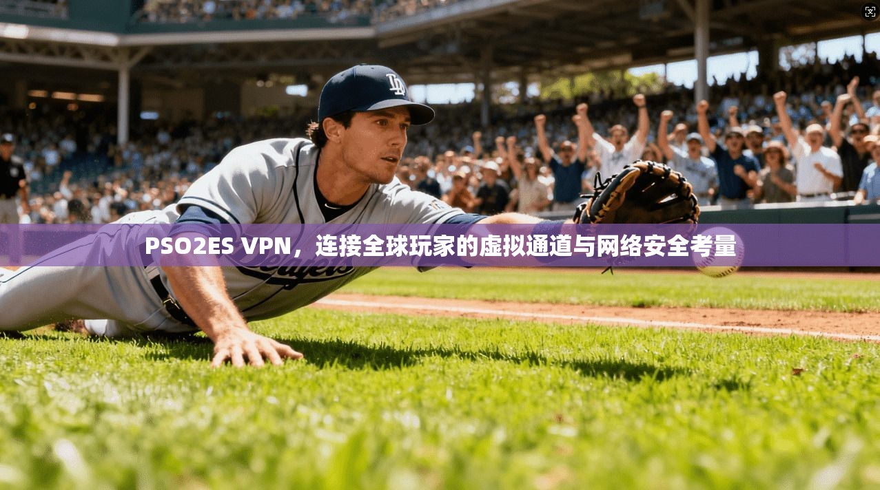 PSO2ES VPN，连接全球玩家的虚拟通道与网络安全考量