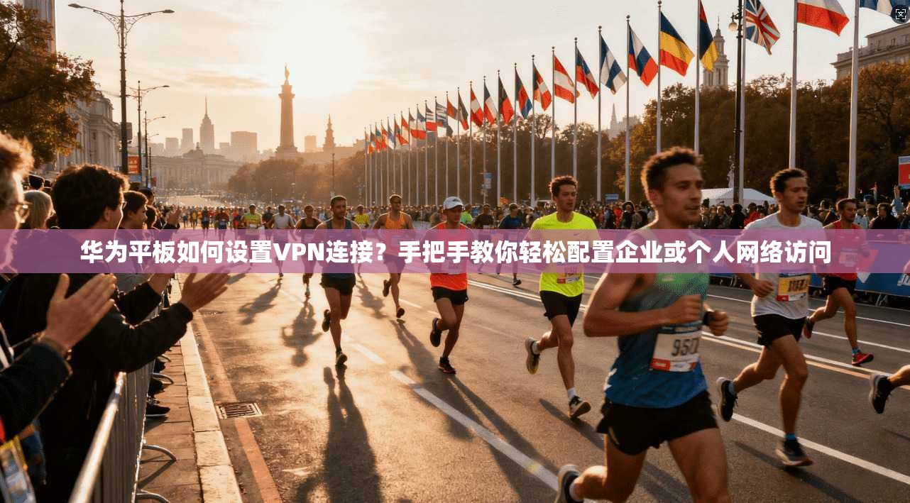 华为平板如何设置VPN连接？手把手教你轻松配置企业或个人网络访问