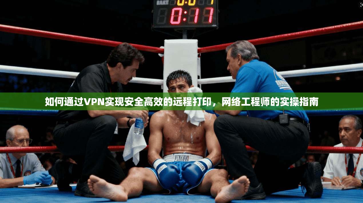 如何通过VPN实现安全高效的远程打印，网络工程师的实操指南