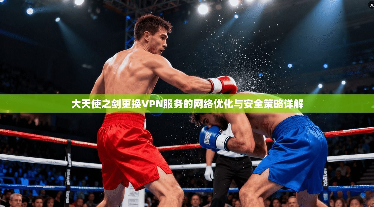 大天使之剑更换VPN服务的网络优化与安全策略详解