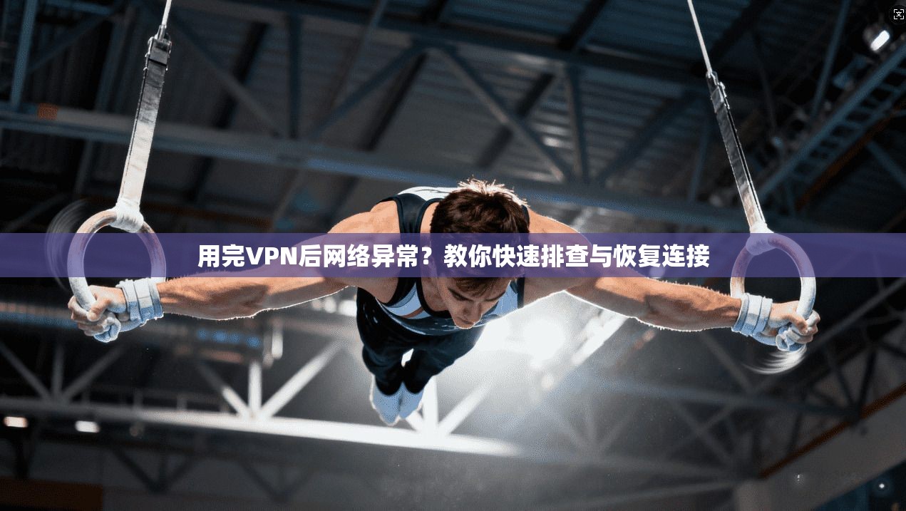用完VPN后网络异常？教你快速排查与恢复连接