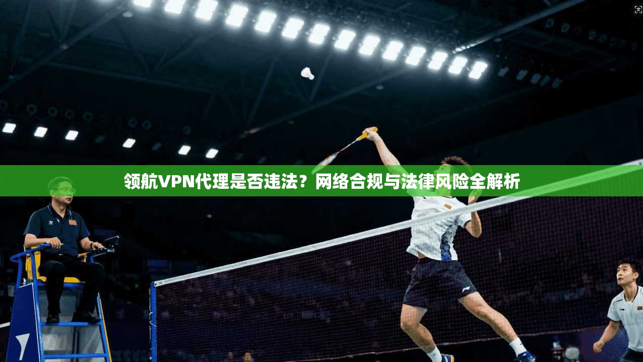 领航VPN代理是否违法？网络合规与法律风险全解析