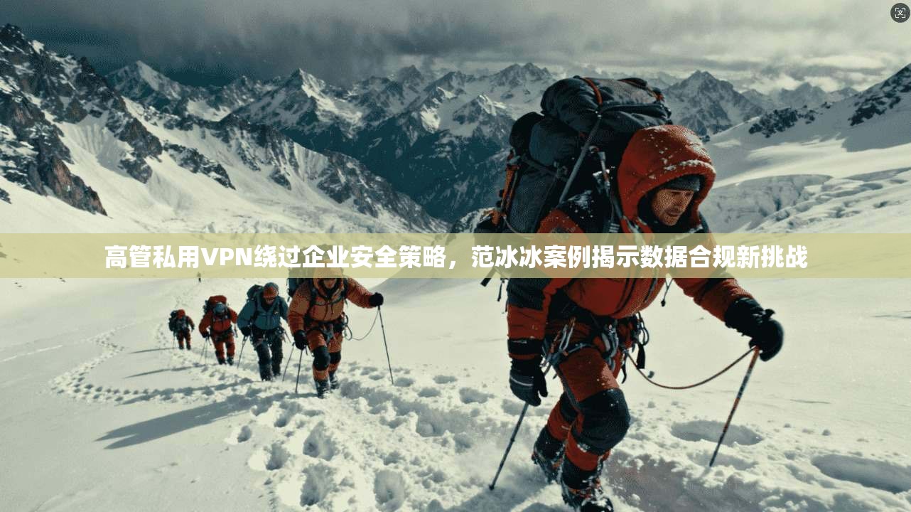 高管私用VPN绕过企业安全策略，范冰冰案例揭示数据合规新挑战