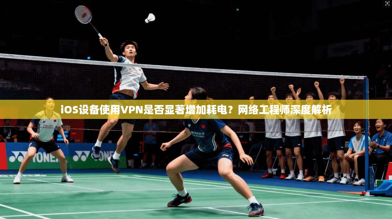 iOS设备使用VPN是否显著增加耗电？网络工程师深度解析