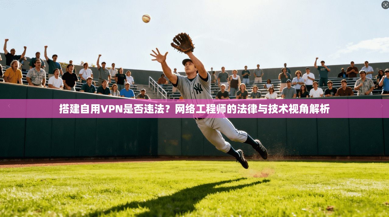 搭建自用VPN是否违法？网络工程师的法律与技术视角解析
