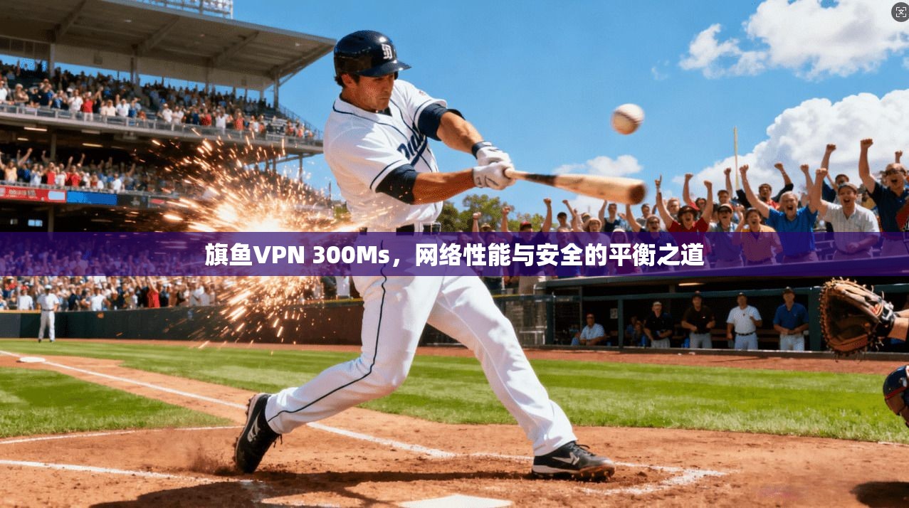 旗鱼VPN 300Ms，网络性能与安全的平衡之道
