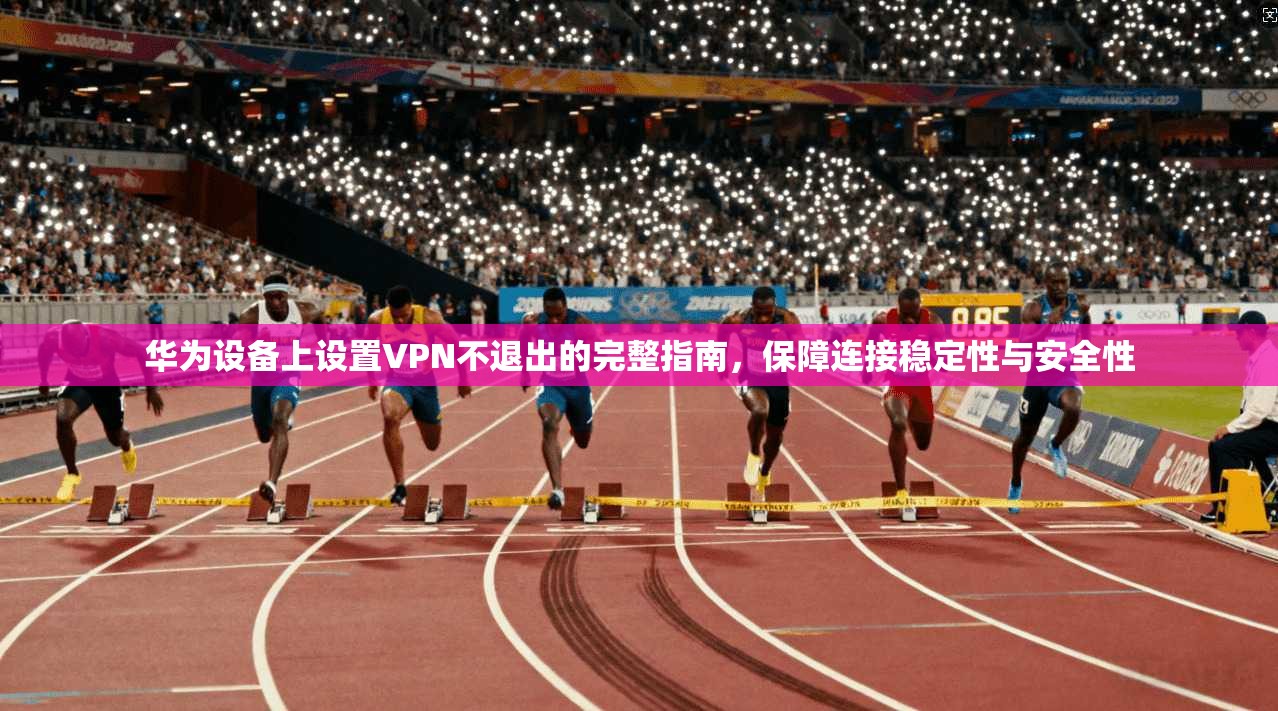 华为设备上设置VPN不退出的完整指南，保障连接稳定性与安全性