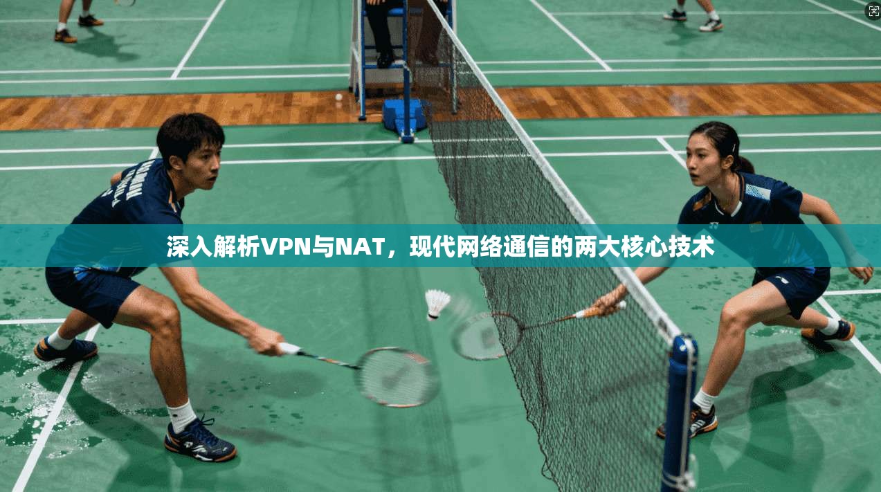 深入解析VPN与NAT,现代网络通信的两大核心技术 深入解析VPN与NAT,现代网络通信的两大核心技术