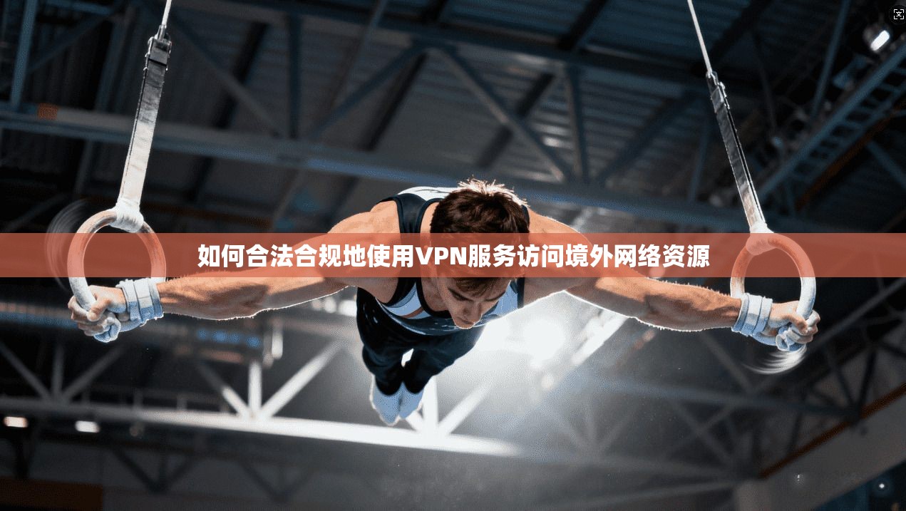 如何合法合规地使用VPN服务访问境外网络资源