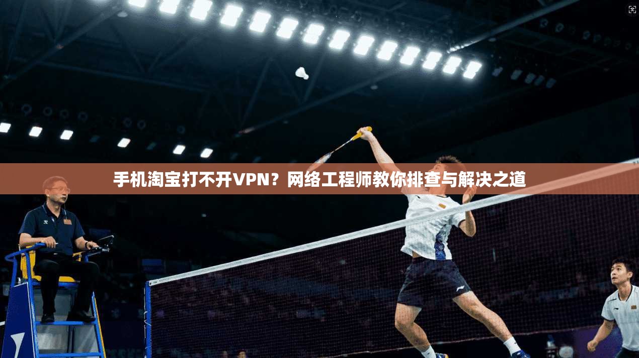 手机淘宝打不开VPN？网络工程师教你排查与解决之道