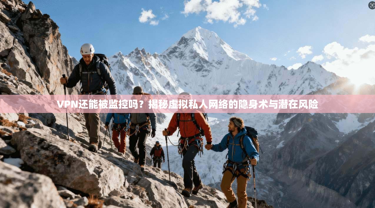 VPN还能被监控吗？揭秘虚拟私人网络的隐身术与潜在风险