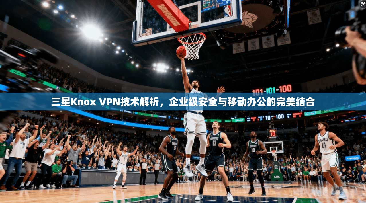 三星Knox VPN技术解析，企业级安全与移动办公的完美结合