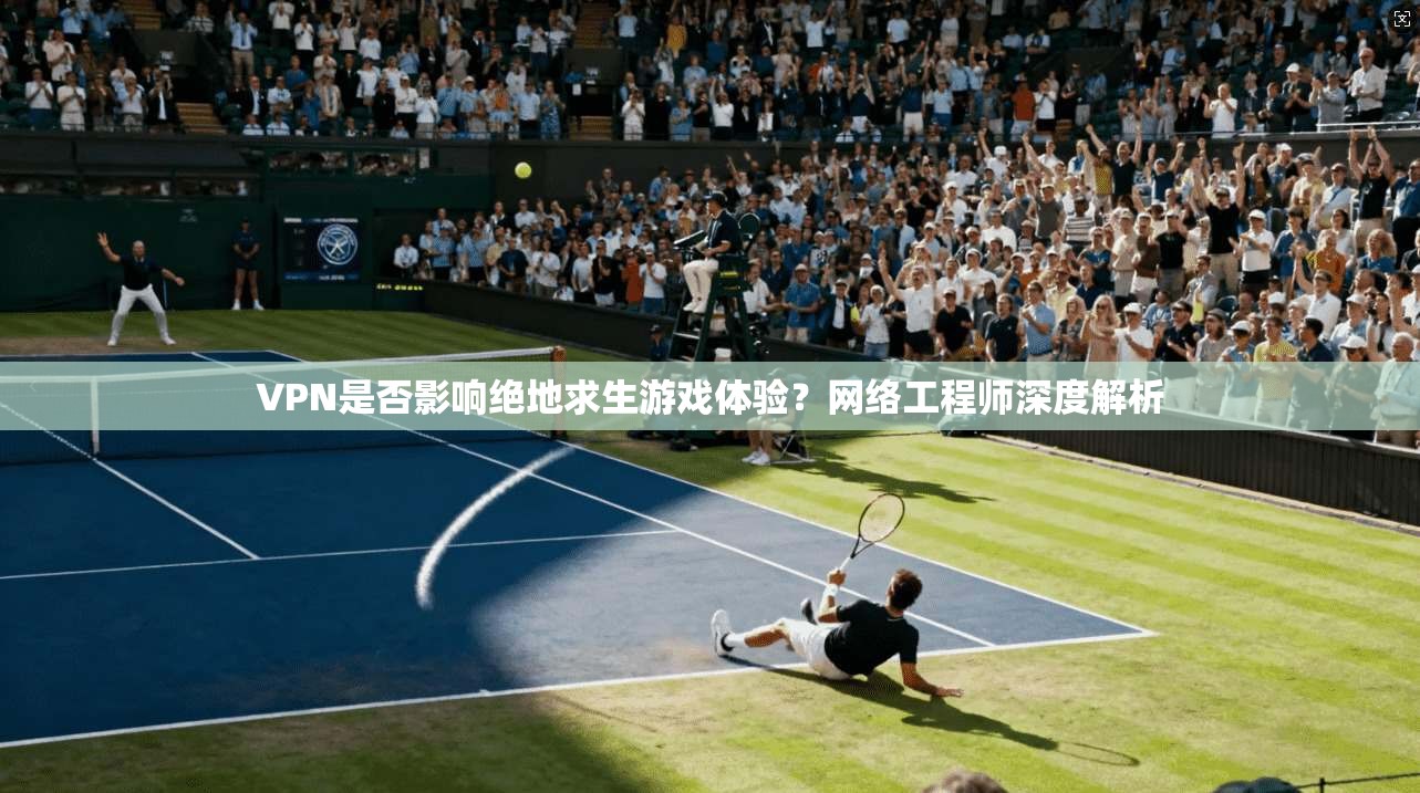 VPN是否影响绝地求生游戏体验？网络工程师深度解析