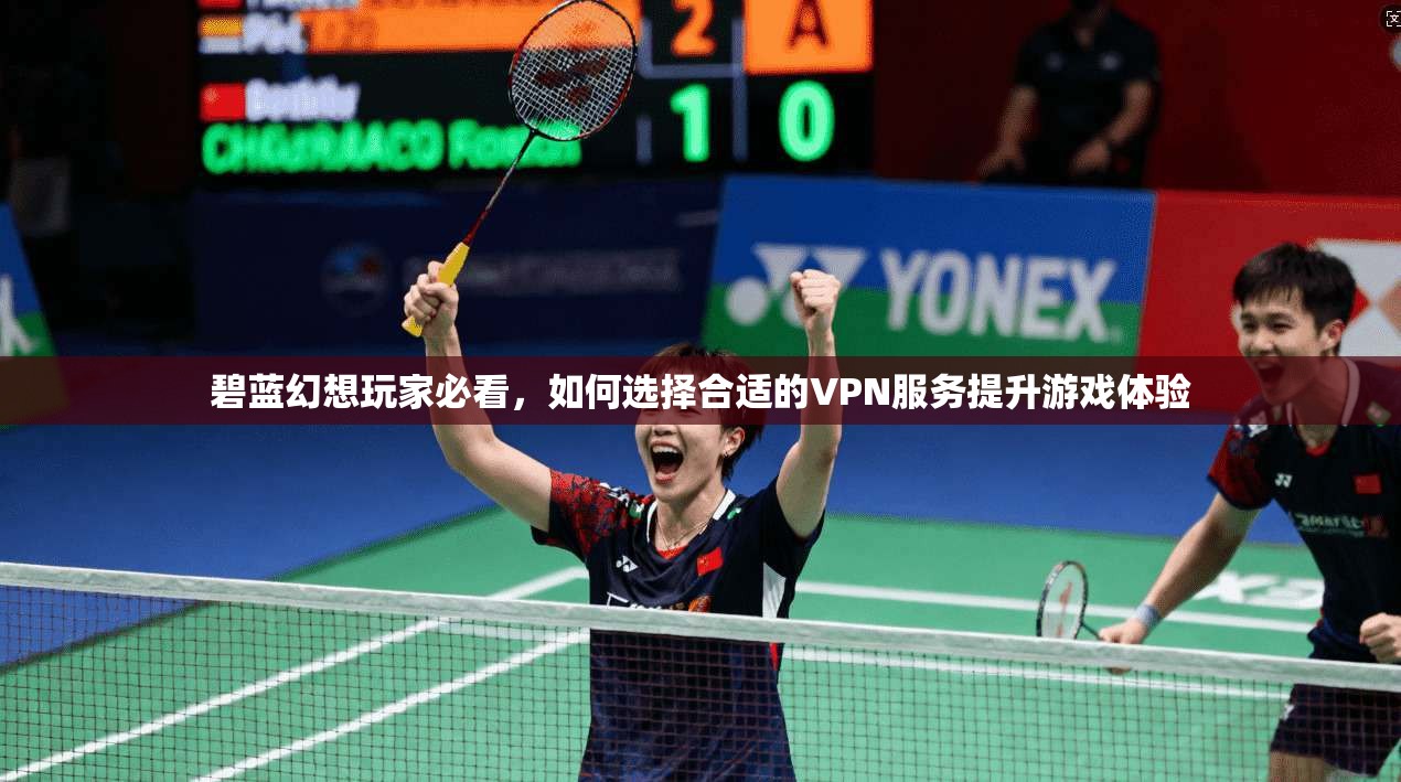 碧蓝幻想玩家必看，如何选择合适的VPN服务提升游戏体验