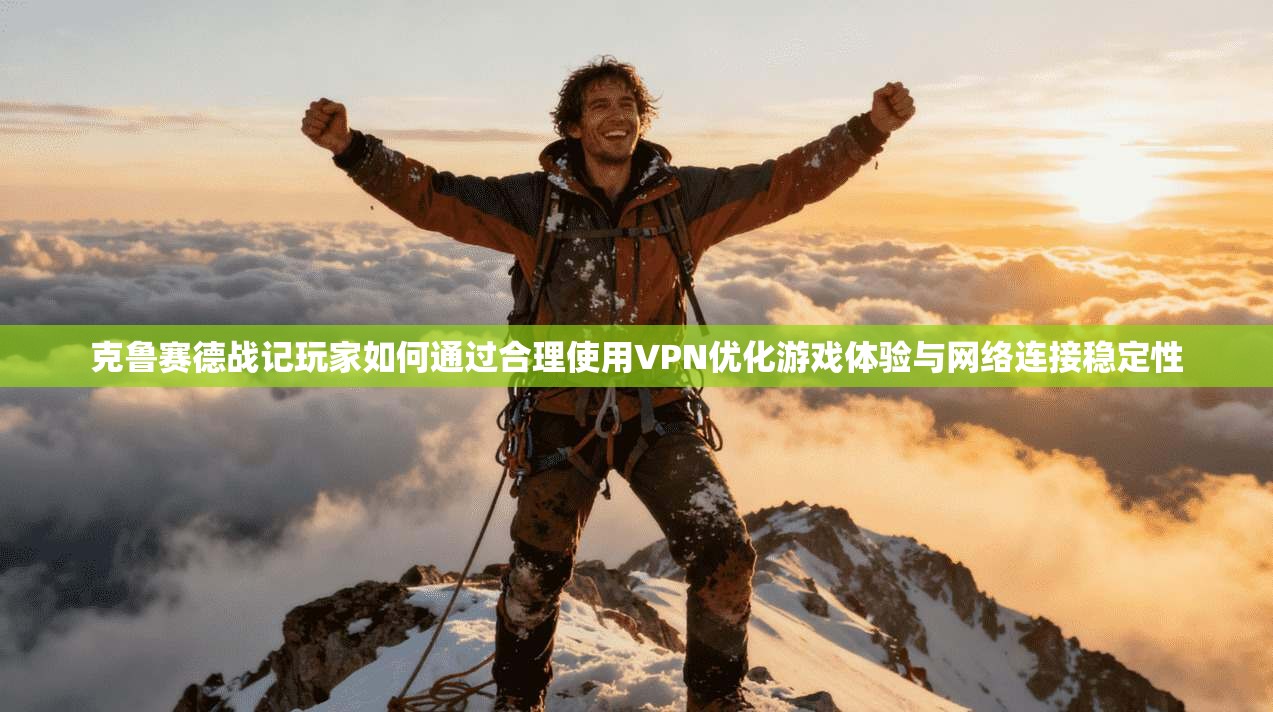 克鲁赛德战记玩家如何通过合理使用VPN优化游戏体验与网络连接稳定性