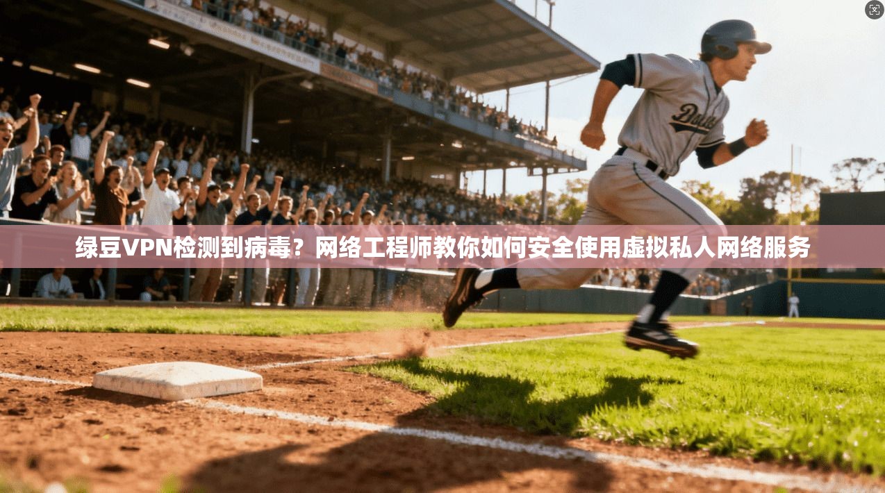 绿豆VPN检测到病毒？网络工程师教你如何安全使用虚拟私人网络服务