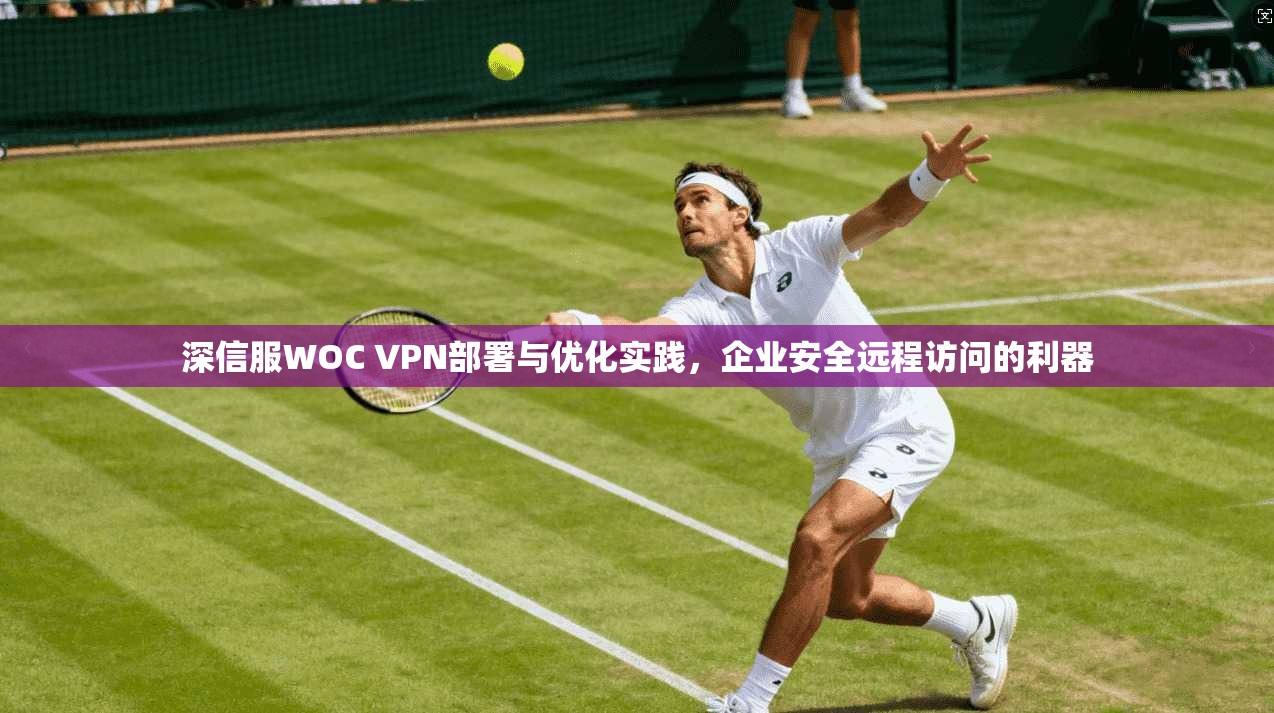 深信服WOC VPN部署与优化实践，企业安全远程访问的利器
